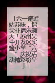 六一邂逅姑苏味，指尖非遗乐翻天！苏州吴中开发区实验小学“六一”庆祝活动精彩纷呈
