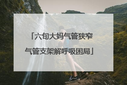 六旬大妈气管狭窄 气管支架解呼吸困局