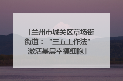 兰州市城关区草场街街道：“三五工作法”激活基层幸福细胞