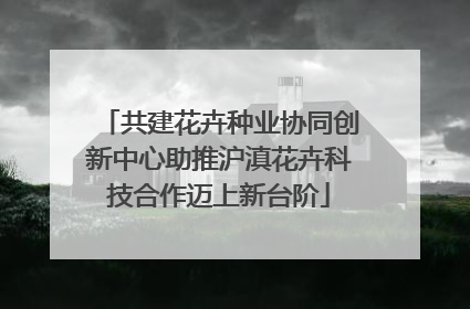 共建花卉种业协同创新中心助推沪滇花卉科技合作迈上新台阶