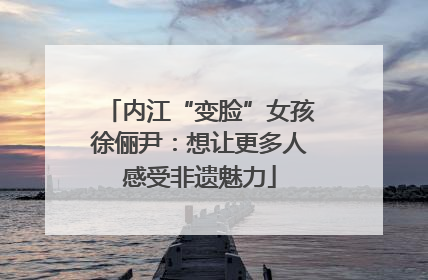 内江“变脸”女孩徐俪尹：想让更多人感受非遗魅力
