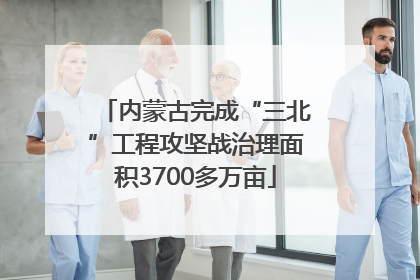 内蒙古完成“三北”工程攻坚战治理面积3700多万亩