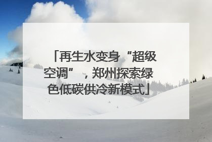 再生水变身“超级空调”，郑州探索绿色低碳供冷新模式