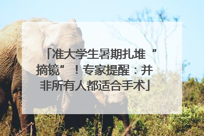准大学生暑期扎堆“摘镜”！专家提醒：并非所有人都适合手术