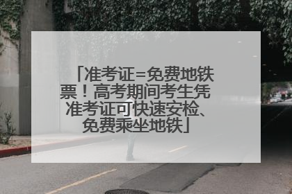 准考证=免费地铁票！高考期间考生凭准考证可快速安检、免费乘坐地铁