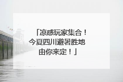 凉感玩家集合！今夏四川避暑胜地由你来定！
