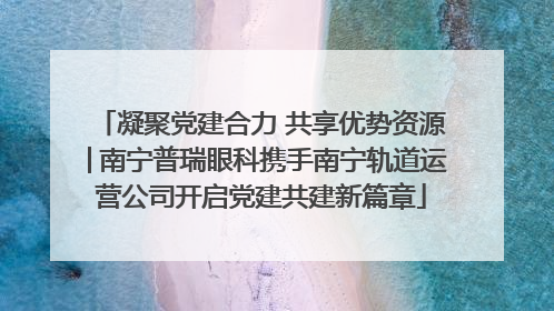 凝聚党建合力 共享优势资源│南宁普瑞眼科携手南宁轨道运营公司开启党建共建新篇章