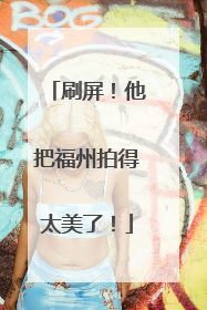 刷屏！他把福州拍得太美了！