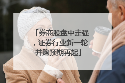 券商股盘中走强，证券行业新一轮并购预期再起