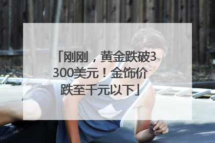 刚刚，黄金跌破3300美元！金饰价跌至千元以下