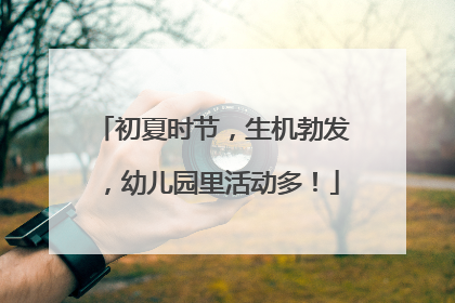 初夏时节，生机勃发，幼儿园里活动多！