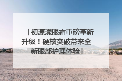 初源漾眼霜重磅革新升级！硬核突破带来全新眼部护理体验