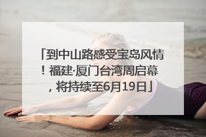 到中山路感受宝岛风情！福建·厦门台湾周启幕，将持续至6月19日