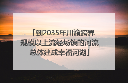 到2035年川渝跨界规模以上流经场镇的河流总体建成幸福河湖