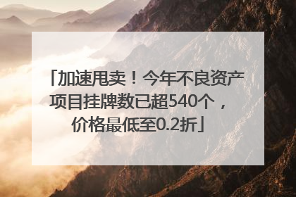 加速甩卖！今年不良资产项目挂牌数已超540个，价格最低至0.2折
