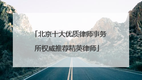 北京十大优质律师事务所权威推荐精英律师