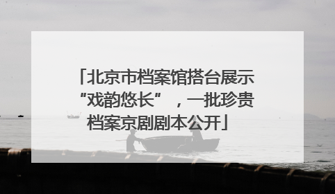 北京市档案馆搭台展示“戏韵悠长”，一批珍贵档案京剧剧本公开
