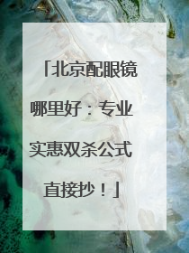 北京配眼镜哪里好：专业实惠双杀公式直接抄！