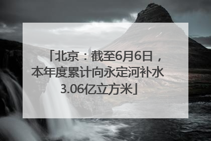 北京：截至6月6日，本年度累计向永定河补水3.06亿立方米