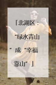北湖区：“绿水青山”成“幸福靠山”