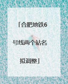 合肥地铁6号线两个站名拟调整