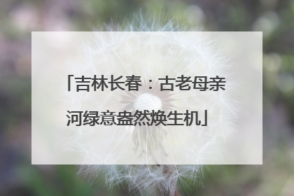 吉林长春：古老母亲河绿意盎然焕生机