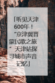 听见天津600年！“京津冀晋蒙民歌之旅”天津站探寻城市声音记忆