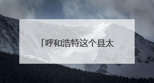 呼和浩特这个县太吸睛！快来解锁