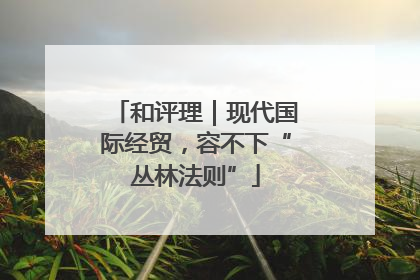 和评理｜现代国际经贸，容不下“丛林法则”