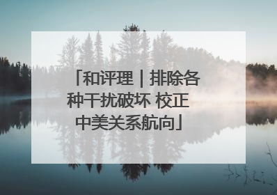 和评理｜排除各种干扰破坏 校正中美关系航向