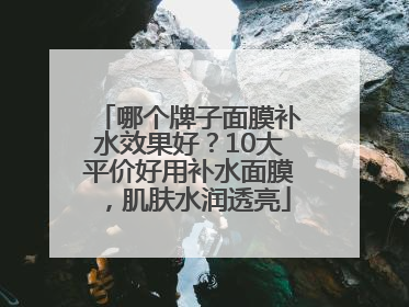 哪个牌子面膜补水效果好？10大平价好用补水面膜，肌肤水润透亮