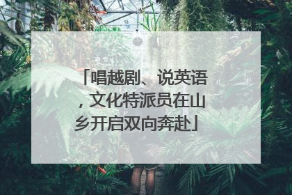 唱越剧、说英语，文化特派员在山乡开启双向奔赴