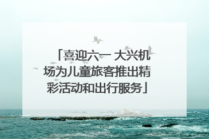 喜迎六一 大兴机场为儿童旅客推出精彩活动和出行服务