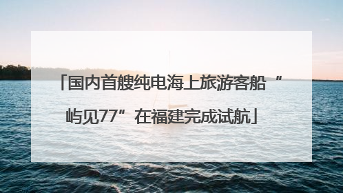 国内首艘纯电海上旅游客船“屿见77”在福建完成试航