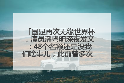 国足再次无缘世界杯，演员潘粤明深夜发文：48个名额还是没我们啥事儿；此前曾多次为国足发声