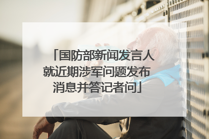国防部新闻发言人就近期涉军问题发布消息并答记者问