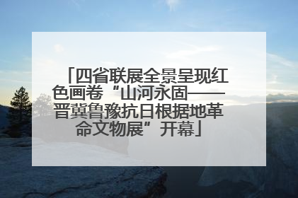 四省联展全景呈现红色画卷“山河永固——晋冀鲁豫抗日根据地革命文物展”开幕