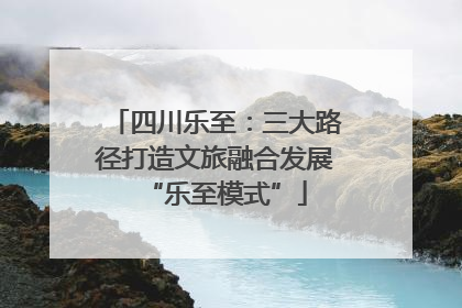 四川乐至：三大路径打造文旅融合发展“乐至模式”