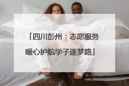 四川彭州：志愿服务暖心护航学子逐梦路