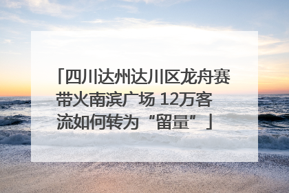 四川达州达川区龙舟赛带火南滨广场 12万客流如何转为“留量”