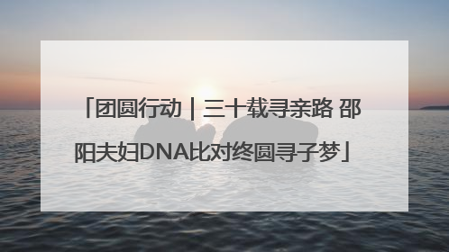 团圆行动｜三十载寻亲路 邵阳夫妇DNA比对终圆寻子梦