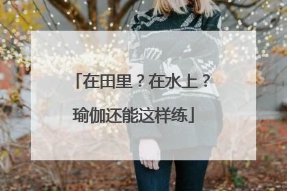 在田里？在水上？瑜伽还能这样练