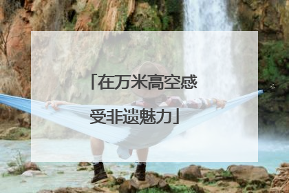 在万米高空感受非遗魅力