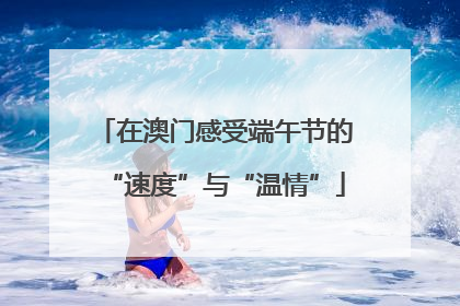 在澳门感受端午节的“速度”与“温情”