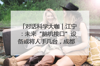 对话科学大咖｜江宁：未来“脑机接口”设备或将人手几台，成都有明确的技术优势