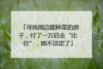 寻找周边能种菜的房子，付了一万后去“比价”，她不淡定了