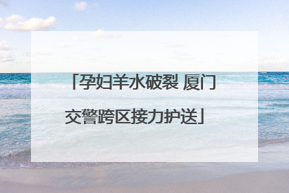 孕妇羊水破裂 厦门交警跨区接力护送
