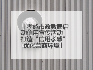 孝感市政数局启动信用宣传活动 打造“信用孝感”优化营商环境