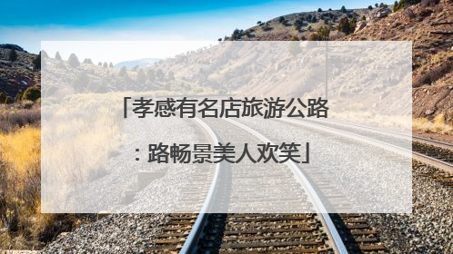 孝感有名店旅游公路：路畅景美人欢笑