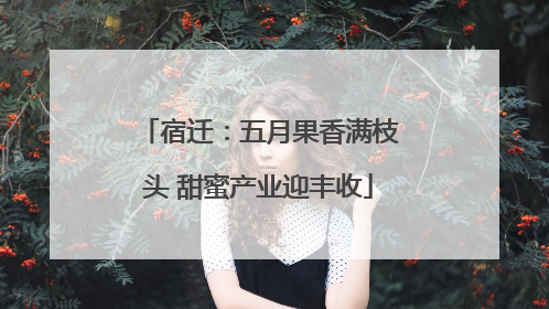 宿迁：五月果香满枝头 甜蜜产业迎丰收